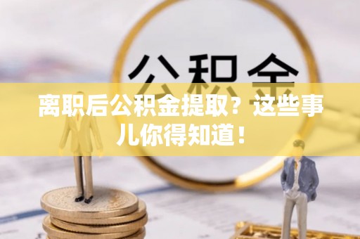 连云离职后公积金提取？这些事儿你得知道！