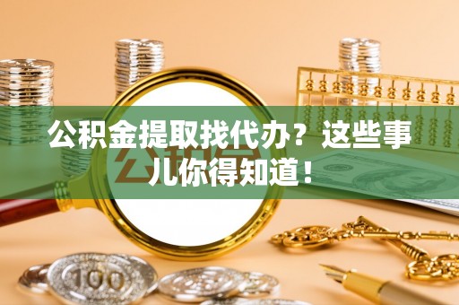 连云公积金提取找代办？这些事儿你得知道！