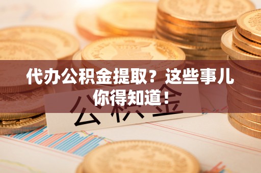 连云代办公积金提取？这些事儿你得知道！