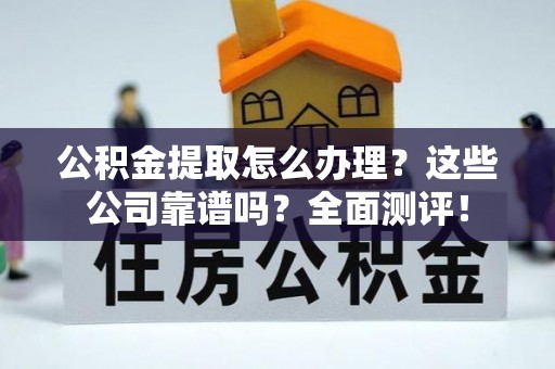 连云公积金提取怎么办理？这些公司靠谱吗？全面测评！