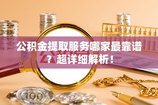 连云公积金提取服务哪家最靠谱？超详细解析！
