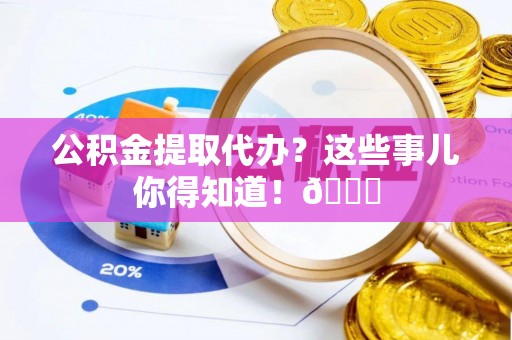 连云公积金提取代办？这些事儿你得知道！😎