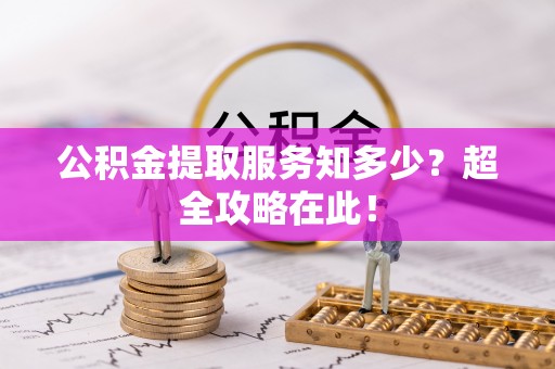 连云公积金提取服务知多少？超全攻略在此！