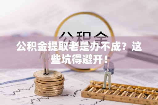 连云公积金提取老是办不成？这些坑得避开！