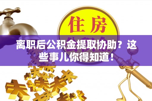 连云离职后公积金提取协助？这些事儿你得知道！