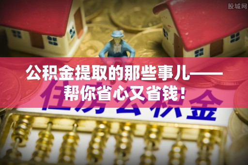 连云公积金提取的那些事儿——帮你省心又省钱！