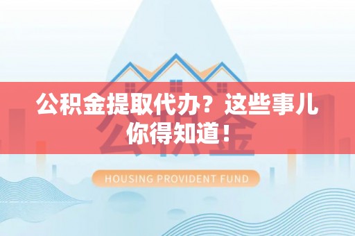连云公积金提取代办？这些事儿你得知道！