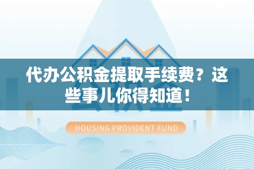 连云代办公积金提取手续费？这些事儿你得知道！