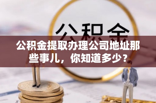 连云公积金提取办理公司地址那些事儿，你知道多少？