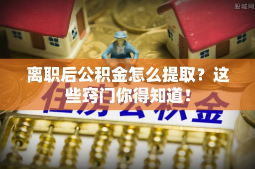 连云离职后公积金怎么提取？这些窍门你得知道！