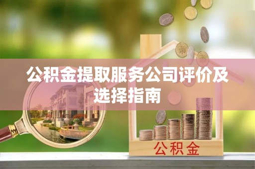 连云公积金提取服务公司评价及选择指南