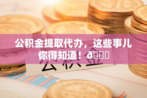 连云公积金提取代办，这些事儿你得知道！😎