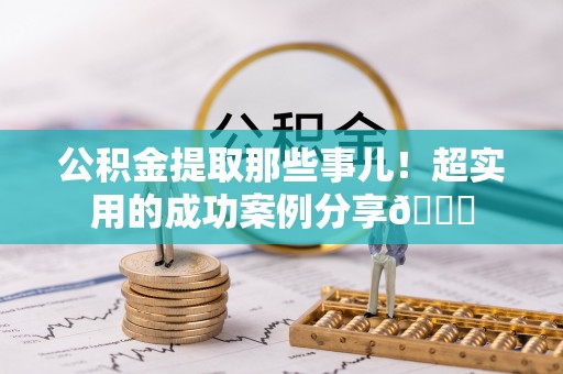 连云公积金提取那些事儿！超实用的成功案例分享😎