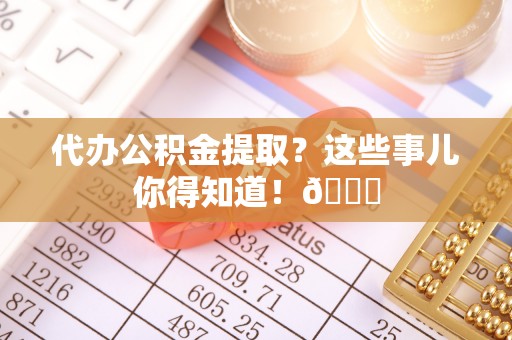 连云代办公积金提取？这些事儿你得知道！😎