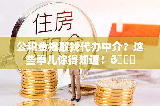 连云公积金提取找代办中介？这些事儿你得知道！😎