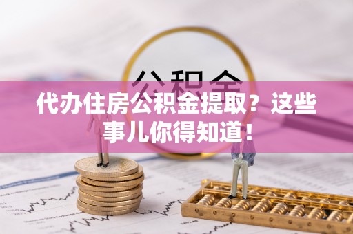 连云代办住房公积金提取？这些事儿你得知道！