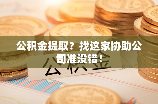 连云公积金提取？找这家协助公司准没错！