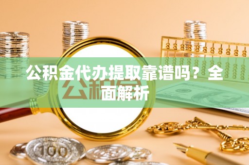 连云公积金代办提取靠谱吗？全面解析