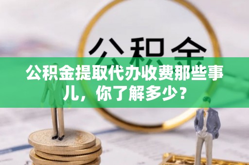 连云公积金提取代办收费那些事儿，你了解多少？