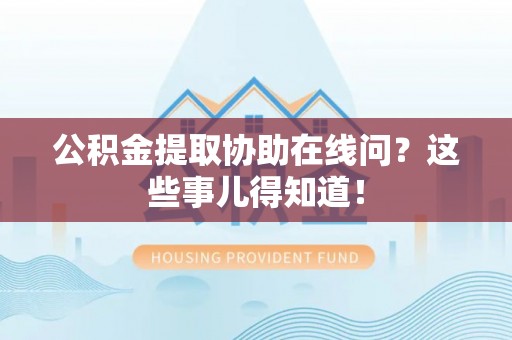 连云公积金提取协助在线问？这些事儿得知道！