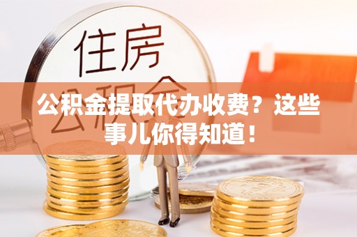 连云公积金提取代办收费？这些事儿你得知道！