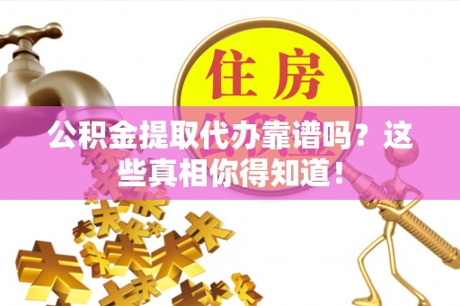 连云公积金提取代办靠谱吗？这些真相你得知道！