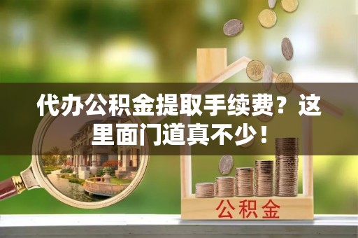 连云代办公积金提取手续费？这里面门道真不少！