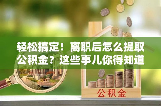 连云轻松搞定！离职后怎么提取公积金？这些事儿你得知道