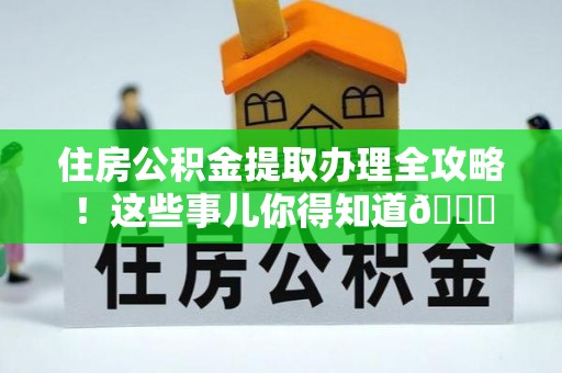 连云住房公积金提取办理全攻略！这些事儿你得知道😎