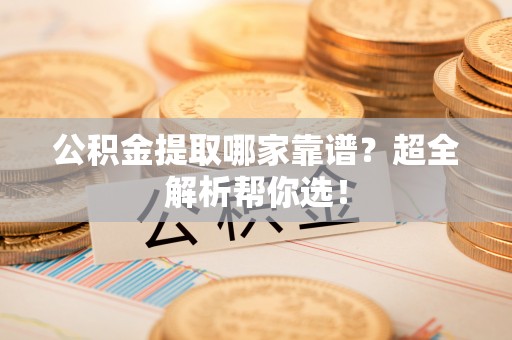 连云公积金提取哪家靠谱？超全解析帮你选！