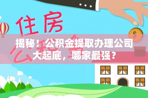 连云揭秘！公积金提取办理公司大起底，哪家最强？