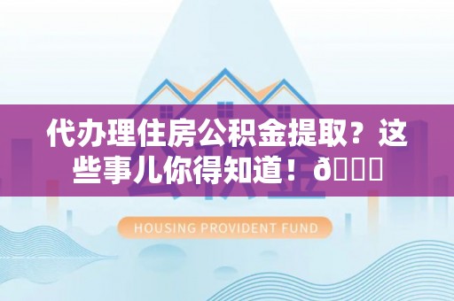 连云代办理住房公积金提取？这些事儿你得知道！😎
