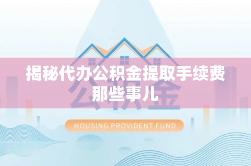 连云揭秘代办公积金提取手续费那些事儿