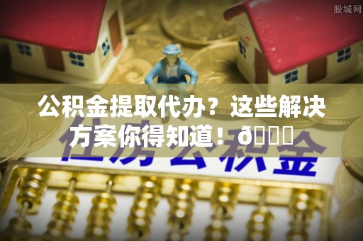 连云公积金提取代办？这些解决方案你得知道！😎