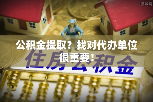 连云公积金提取？找对代办单位很重要！