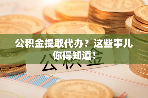连云公积金提取代办?这些事儿你得知道! 连云公积金提取代办?这些事儿你得知道!