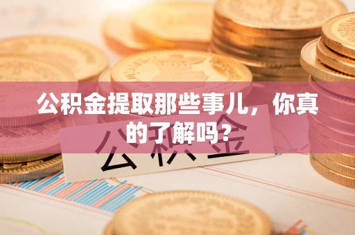 连云公积金提取那些事儿，你真的了解吗？