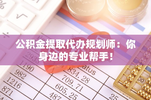 连云公积金提取代办规划师：你身边的专业帮手！