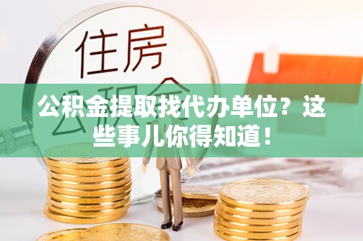 连云公积金提取找代办单位？这些事儿你得知道！