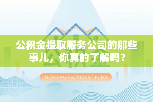 连云公积金提取服务公司的那些事儿，你真的了解吗？