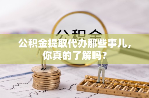 连云公积金提取代办那些事儿，你真的了解吗？