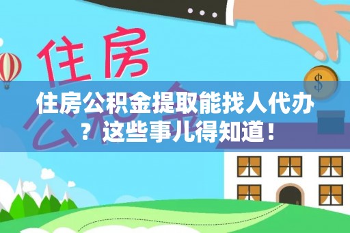 连云住房公积金提取能找人代办？这些事儿得知道！