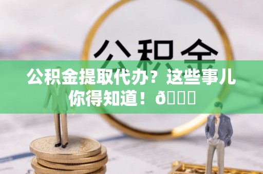 连云公积金提取代办？这些事儿你得知道！😎