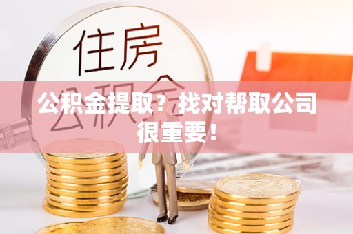 连云公积金提取？找对帮取公司很重要！
