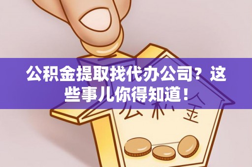 连云公积金提取找代办公司？这些事儿你得知道！