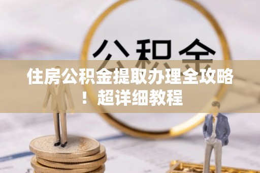 连云住房公积金提取办理全攻略！超详细教程