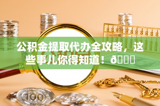 连云公积金提取代办全攻略，这些事儿你得知道！😎