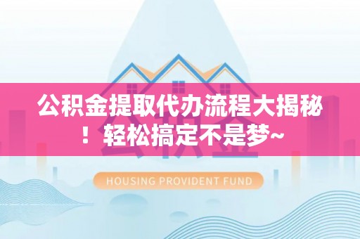 连云公积金提取代办流程大揭秘！轻松搞定不是梦~