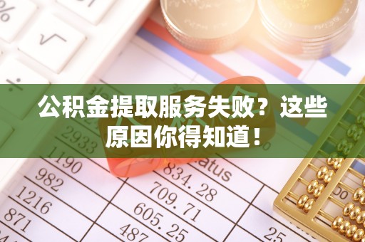 连云公积金提取服务失败？这些原因你得知道！