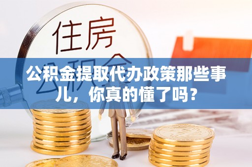 连云公积金提取代办政策那些事儿，你真的懂了吗？